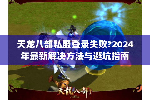 天龙八部私服登录失败?2024年最新解决方法与避坑指南