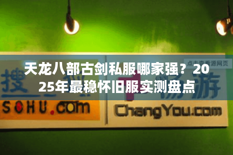 天龙八部古剑私服哪家强？2025年最稳怀旧服实测盘点