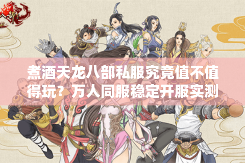 煮酒天龙八部私服究竟值不值得玩？万人同服稳定开服实测