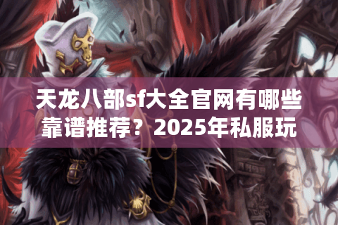 天龙八部sf大全官网有哪些靠谱推荐?2025年私服玩家避坑指南 天龙八部sf大全官网有哪些靠谱推荐?2025年私服玩家避坑指南