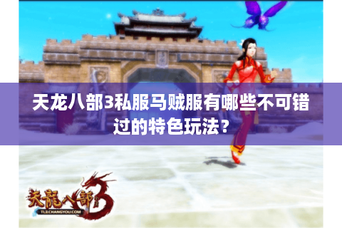 天龙八部3私服马贼服有哪些不可错过的特色玩法？