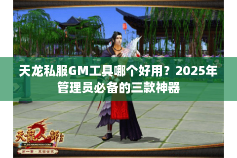 天龙私服GM工具哪个好用？2025年管理员必备的三款神器
