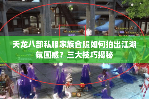天龙八部私服家族合照如何拍出江湖氛围感？三大技巧揭秘