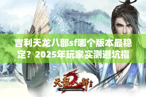 吉利天龙八部sf哪个版本最稳定？2025年玩家实测避坑指南