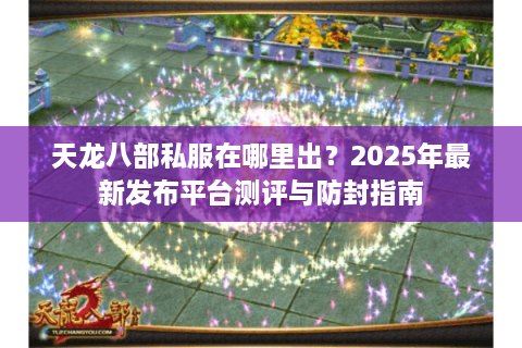 天龙八部私服在哪里出?2025年最新发布平台测评与防封指南 天龙八部私服在哪里出?2025年最新发布平台测评与防封指南