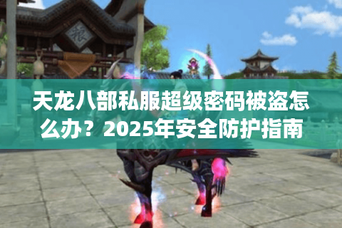 天龙八部私服超级密码被盗怎么办？2025年安全防护指南