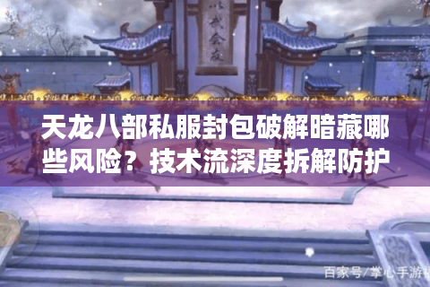 天龙八部私服封包破解暗藏哪些风险？技术流深度拆解防护方案