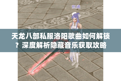 天龙八部私服洛阳歌曲如何解锁？深度解析隐藏音乐获取攻略