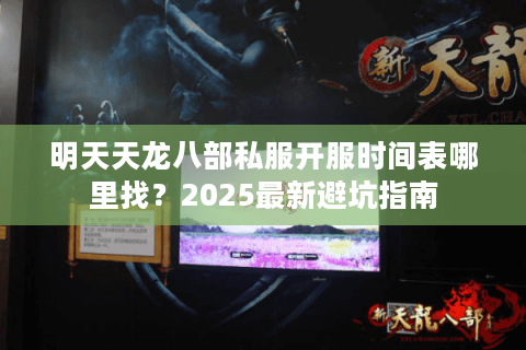 明天天龙八部私服开服时间表哪里找？2025最新避坑指南
