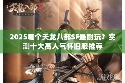 2025哪个天龙八部SF最耐玩？实测十大高人气怀旧服推荐