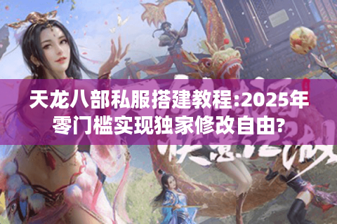 天龙八部私服搭建教程:2025年零门槛实现独家修改自由?