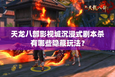 天龙八部影视城沉浸式剧本杀有哪些隐藏玩法？