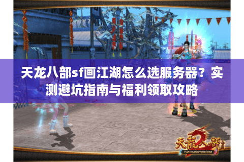 天龙八部sf画江湖怎么选服务器？实测避坑指南与福利领取攻略