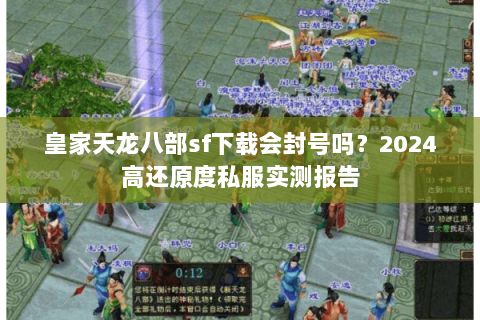 皇家天龙八部sf下载会封号吗？2024高还原度私服实测报告