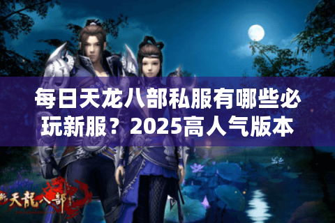 每日天龙八部私服有哪些必玩新服？2025高人气版本实测推荐