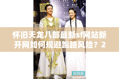 怀旧天龙八部最新sf网站新开网如何规避跑路风险？2025避坑实测