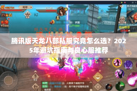 腾讯版天龙八部私服究竟怎么选？2025年避坑指南与良心服推荐