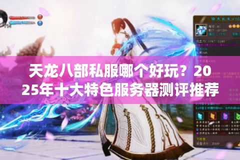 天龙八部私服哪个好玩？2025年十大特色服务器测评推荐