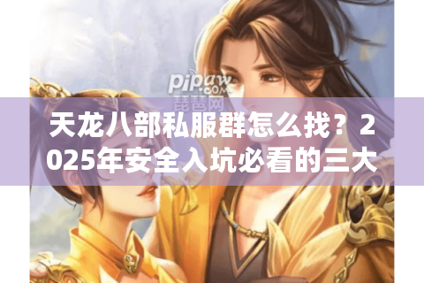 天龙八部私服群怎么找？2025年安全入坑必看的三大避坑指南