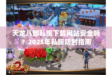 天龙八部私服下载网站安全吗？2025年私服防封指南