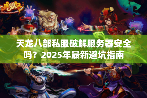 天龙八部私服破解服务器安全吗？2025年最新避坑指南