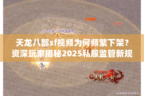 天龙八部sf视频为何频繁下架？资深玩家揭秘2025私服监管新规
