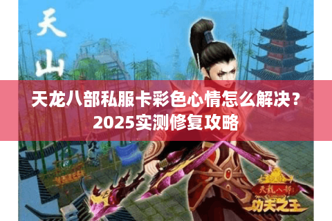 天龙八部私服卡彩色心情怎么解决？2025实测修复攻略