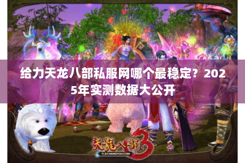 给力天龙八部私服网哪个最稳定？2025年实测数据大公开