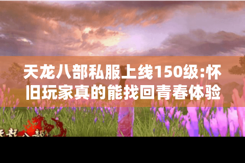 天龙八部私服上线150级:怀旧玩家真的能找回青春体验吗?