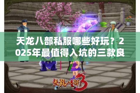 天龙八部私服哪些好玩？2025年最值得入坑的三款良心版本推荐