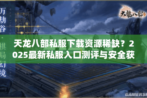 天龙八部私服下载资源稀缺？2025最新私服入口测评与安全获取指南