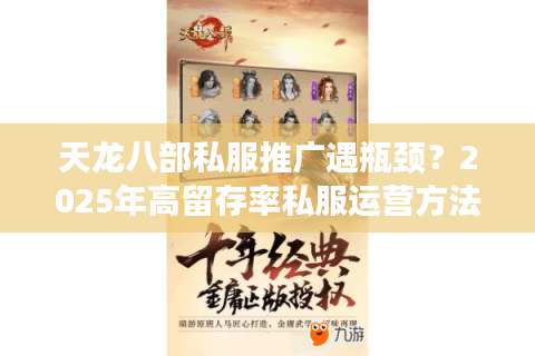 天龙八部私服推广遇瓶颈？2025年高留存率私服运营方法论揭秘