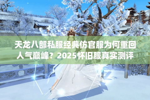 天龙八部私服经典仿官服为何重回人气巅峰？2025怀旧服真实测评