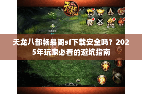 天龙八部畅易阁sf下载安全吗？2025年玩家必看的避坑指南