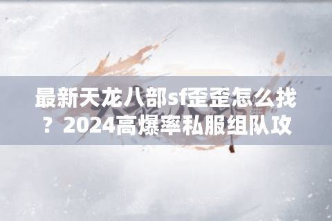 最新天龙八部sf歪歪怎么找？2024高爆率私服组队攻略