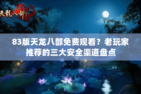83版天龙八部免费观看？老玩家推荐的三大安全渠道盘点