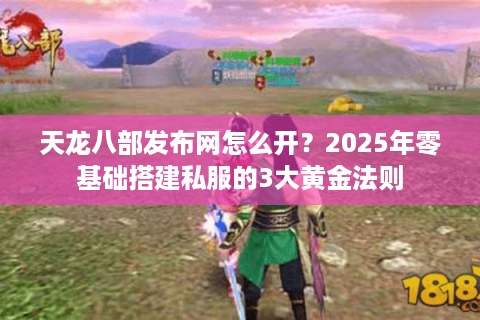 天龙八部发布网怎么开？2025年零基础搭建私服的3大黄金法则