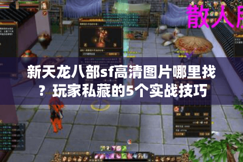新天龙八部sf高清图片哪里找？玩家私藏的5个实战技巧
