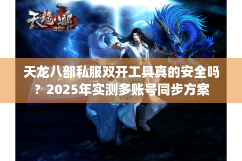 天龙八部私服双开工具真的安全吗？2025年实测多账号同步方案