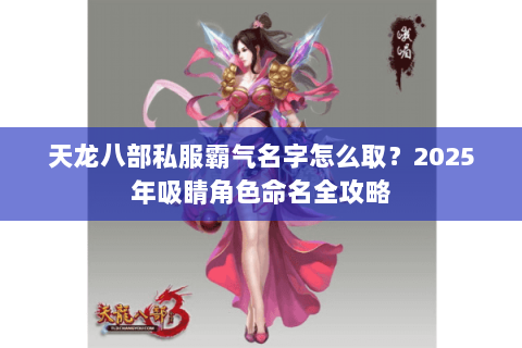 天龙八部私服霸气名字怎么取？2025年吸睛角色命名全攻略