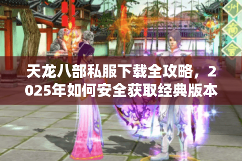 天龙八部私服下载全攻略，2025年如何安全获取经典版本？