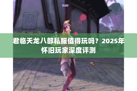 君临天龙八部私服值得玩吗？2025年怀旧玩家深度评测
