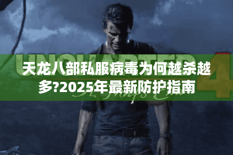 天龙八部私服病毒为何越杀越多?2025年最新防护指南