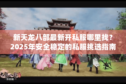 新天龙八部最新开私服哪里找？2025年安全稳定的私服挑选指南