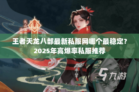 王者天龙八部最新私服网哪个最稳定？2025年高爆率私服推荐