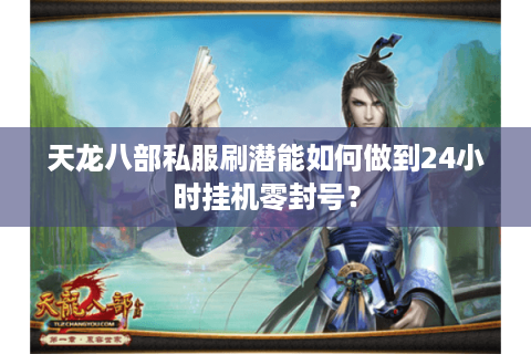 天龙八部私服刷潜能如何做到24小时挂机零封号？