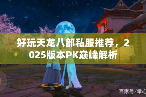 好玩天龙八部私服推荐，2025版本PK巅峰解析