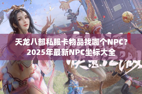 天龙八部私服卡物品找哪个NPC?2025年最新NPC坐标大全 天龙八部私服卡物品找哪个NPC?2025年最新NPC坐标大全