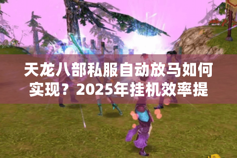 天龙八部私服自动放马如何实现？2025年挂机效率提升300%的实战教程