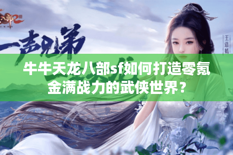 牛牛天龙八部sf如何打造零氪金满战力的武侠世界? 牛牛天龙八部sf如何打造零氪金满战力的武侠世界?